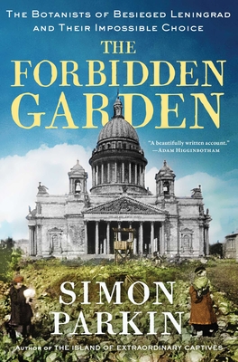 The Forbidden Garden: The Botanists of Besieged Leningrad and Their Impossible Choice - Simon Parkin