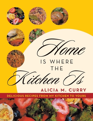 Home Is Where the Kitchen Is: Delicious Recipes from My Kitchen to Yours - Alicia M. Curry