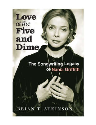 Love at the Five and Dime: The Songwriting Legacy of Nanci Griffith - Brian T. Atkinson