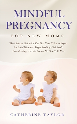 Mindful Pregnancy for New Moms: The Ultimate Guide for the First Year, What to Expect for Each Trimester, Hypnobirthing, Childbirth, Breastfeeding, an - Catherine Taylor