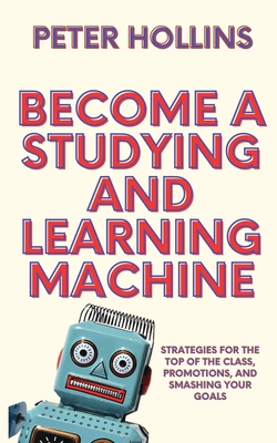 Become a Studying and Learning Machine: Strategies For the Top of the Class, Promotions, and Smashing Your Goals - Peter Hollins