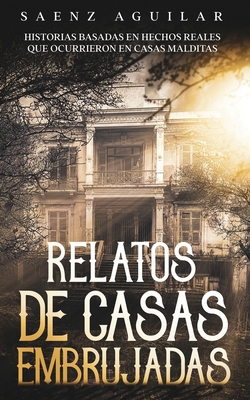 Relatos de Casas Embrujadas: Historias Basadas en Hechos Reales que Ocurrieron en Casas Malditas - Saenz Aguilar