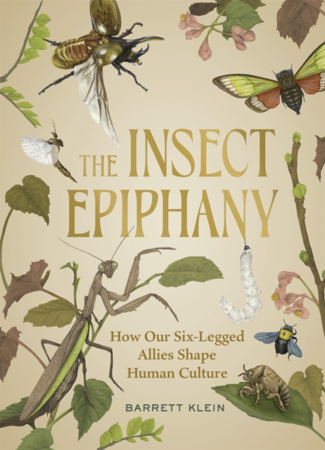 The Insect Epiphany: How Our Six-Legged Allies Shape Human Culture - Barrett Klein