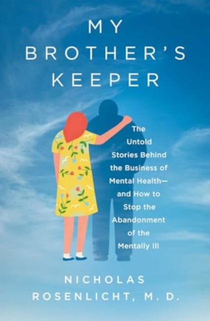 My Brother's Keeper: The Untold Stories Behind the Business of Mental Health--And How to Stop the Abandonment of the Mentally Ill - Nicholas Rosenlicht