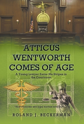 Atticus Wentworth Comes of Age: A Young Lawyer Earns His Stripes in the Courtroom - Roland J. Beckerman