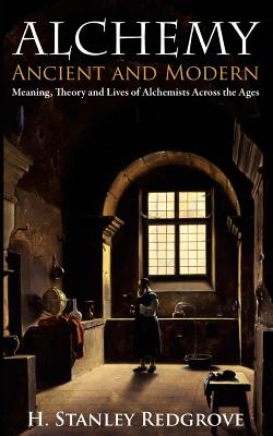 Alchemy: Ancient and Modern: Meaning, Theory and Lies of Alchemists Across the Ages - H. Stanley Redgrove