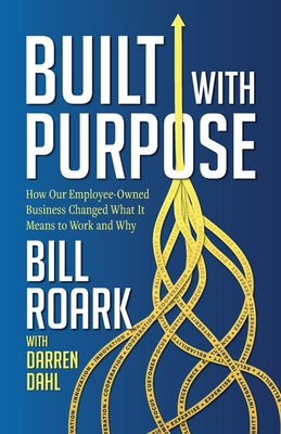 Built with Purpose: How Our Employee-Owned Business Changed What it Means to Work and Why - Bill Roark