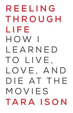 Coperta cărții 'Reeling Through Life: How I Learned to Live, Love and Die at the Movies - Tara Ison'