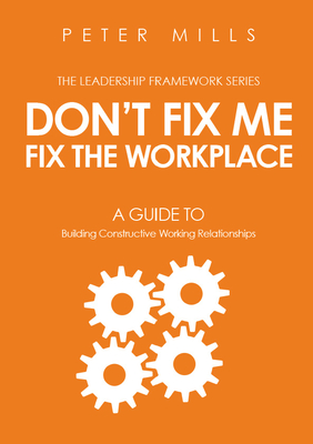 Don't Fix Me, Fix the Workplace: A Guide to Building Constructive Working Relationships - Peter Mills