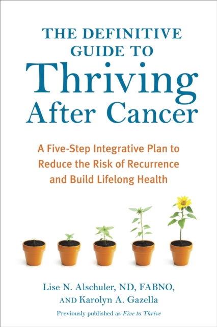 The Definitive Guide to Thriving After Cancer: A Five-Step Integrative Plan to Reduce the Risk of Recurrence and Build Lifelong Health - Lise N. Alschuler