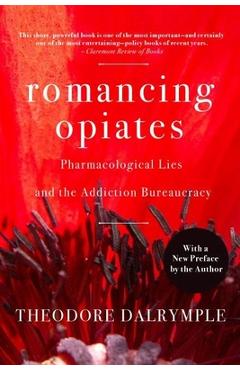 Romancing Opiates: Pharmacological Lies and the Addiction Bureaucracy - Theodore Dalrymple