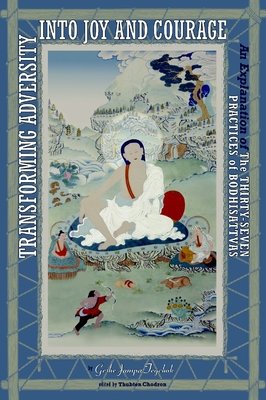Transforming Adversity Into Joy and Courage: An Explanation of the Thirty-Seven Practices of Bodhisattvas - Geshe Jampa Tegchok