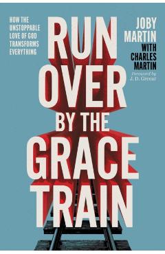 Run Over by the Grace Train: How the Unstoppable Love of God Transforms Everything - Joby Martin