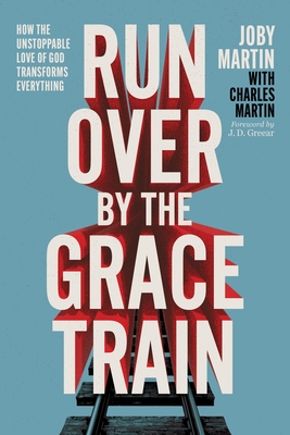 Run Over by the Grace Train: How the Unstoppable Love of God Transforms Everything - Joby Martin