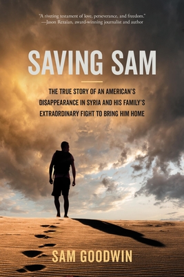 Saving Sam: The True Story of an American's Disappearance in Syria and His Family's Extraordinary Fight to Bring Him Home - Sam Goodwin