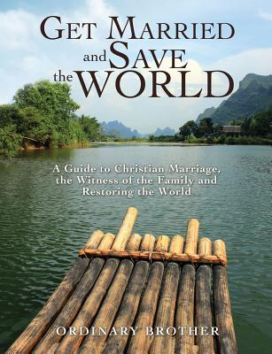 Get Married and Save the World: A Guide to Christian Marriage, the Witness of the Family and Restoring the World - Ordinary Brother