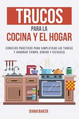 Trucos para la Cocina y el Hogar: Consejos prcticos para simplificar las tareas y ahorrar tiempo, dinero y esfuerzo - Diana Baker