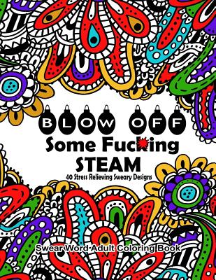 Swear Word Adult Coloring Book: Blow Off Some Fuc*ing Steam 40 Stress Relieving Sweary Designs: Release Your Anger With The Best Swear Word Relief Boo - Swear Words Coloring Books