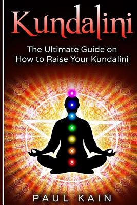 Kundalini: The Ultimate Guide on How to Raise Your Kundalini - Paul Kain