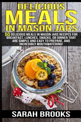 Delicious Meals In Mason Jars - Sarah Brooks: 50 Delicious Meals in Mason Jars Recipes For Breakfast, Lunches, Snacks, Or Dinner That Are Simple And E - Sarah Brooks