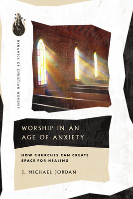 Worship in an Age of Anxiety: How Churches Can Create Space for Healing - J. Michael Jordan