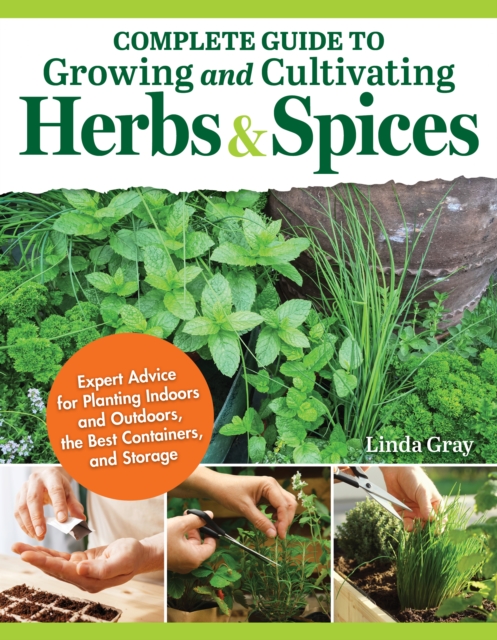 Complete Guide to Growing and Cultivating Herbs and Spices: Expert Advice for Planting Indoors and Outdoors, the Best Containers, and Storage - Linda Gray