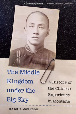 The Middle Kingdom Under the Big Sky: A History of the Chinese Experience in Montana - Mark T. Johnson