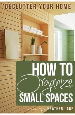 How to Organize Small Spaces: Decluttering Tips and Organization Ideas for Your Home - Heather Lane