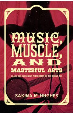 Coperta cărții 'Music, Muscle, and Masterful Arts: Black and Indigenous Performers of the Circus Age - Sakina M. Hughes'