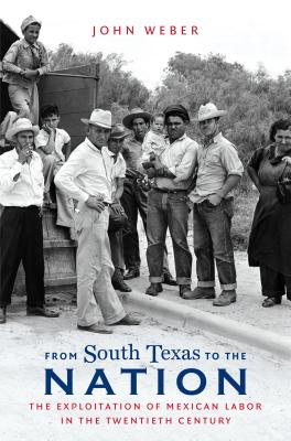 From South Texas to the Nation: The Exploitation of Mexican Labor in the Twentieth Century - John Weber