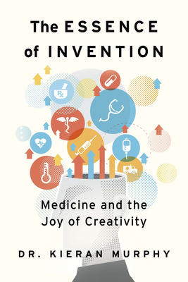The Essence of Invention: Medicine and the Joy of Creativity - Kieran Murphy