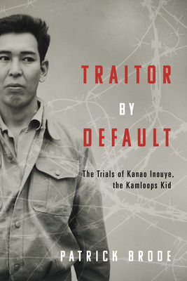 Traitor by Default: The Trials of Kanao Inouye, the Kamloops Kid - Patrick Brode