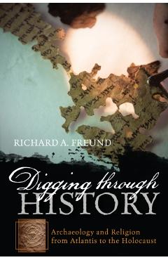 Coperta cărții 'Digging through History: Archaeology and Religion from Atlantis to the Holocaust - Richard A. Freund'