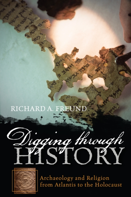 Digging through History: Archaeology and Religion from Atlantis to the Holocaust - Richard A. Freund