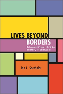 Lives Beyond Borders: Us Immigrant Women's Life Writing, Nationality, and Social Justice - Ina C. Seethaler