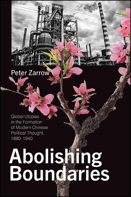 Abolishing Boundaries: Global Utopias in the Formation of Modern Chinese Political Thought, 1880-1940 - Peter Zarrow