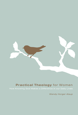Practical Theology for Women: How Knowing God Makes a Difference in Our Daily Lives - Wendy Horger Alsup