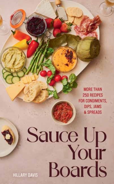 Sauce Up Your Boards: More Than 250 Recipes for Condiments, Dips, Jams & Spreads - Hillary Davis