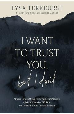 I Want to Trust You, But I Don't: Moving Forward When You're Skeptical of Others, Afraid of What God Will Allow, and Doubtful of Your Own Discernment - Lysa Terkeurst