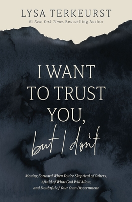 I Want to Trust You, But I Don't: Moving Forward When You're Skeptical of Others, Afraid of What God Will Allow, and Doubtful of Your Own Discernment - Lysa Terkeurst