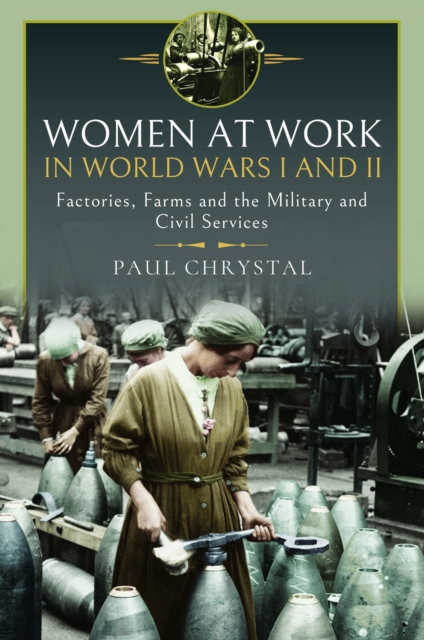 Women at Work in World Wars I and II: Factories, Farms and the Military and Civil Services - Paul Chrystal