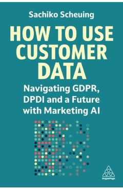 Coperta cărții 'How to Use Customer Data: Navigating Gdpr, Dpdi and a Future with Marketing AI - Sachiko Scheuing'