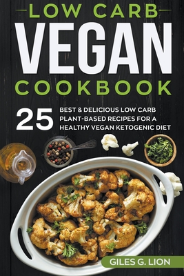 Low Carb Vegan Cookbook: 25 Best & Delicious Low Carb Plant-Based Recipes for a Healthy Vegan Ketogenic Diet - Giles G. Lion