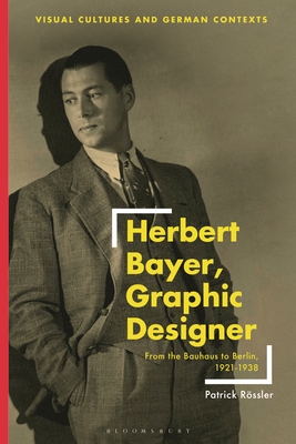 Herbert Bayer, Graphic Designer: From the Bauhaus to Berlin, 1921-1938 - Patrick Rössler