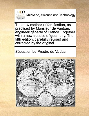The New Method of Fortification, as Practised by Monsieur de Vauban, Engineer-General of France. Together with a New Treatise of Geometry. the Fifth E - Sebastien Le Prestre De Vauban