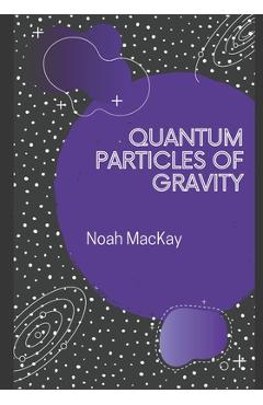 Coperta cărții 'Quantum Particles of Gravity: A Guide Into Graviton Theory - Noah M. Mackay'