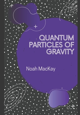 Coperta cărții 'Quantum Particles of Gravity: A Guide Into Graviton Theory - Noah M. Mackay'
