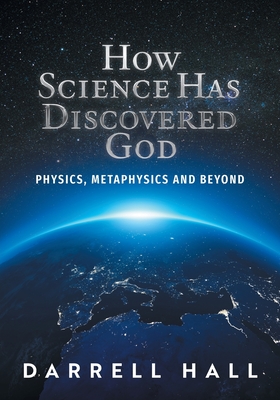 How Science Has Discovered God: Physics, Metaphysics and Beyond - Darrell Hall