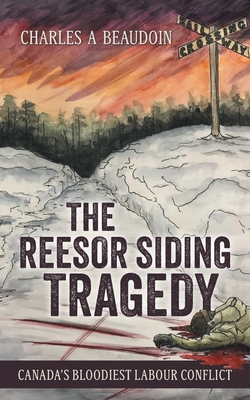 The Reesor Siding Tragedy: Canada's Bloodiest Labour Conflict - Charles A. Beaudoin