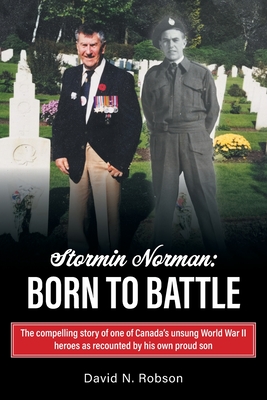 Stormin Norman: Born to Battle: The compelling story of one of Canada's unsung World War II heroes as recounted by his own proud son - David N. Robson